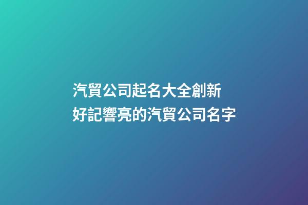 汽貿公司起名大全創新 好記響亮的汽貿公司名字-第1張-公司起名-玄機派